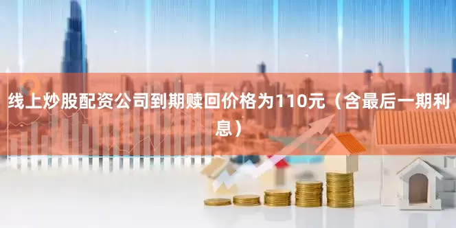 线上炒股配资公司到期赎回价格为110元（含最后一期利息）