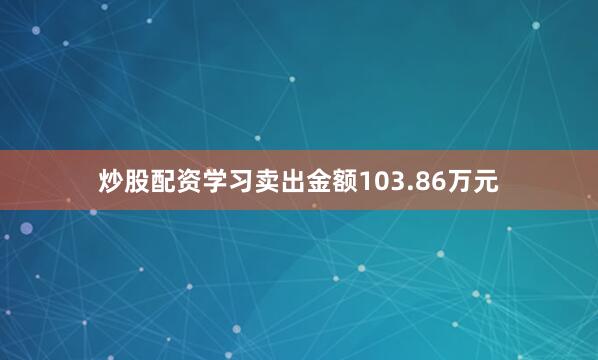 炒股配资学习卖出金额103.86万元