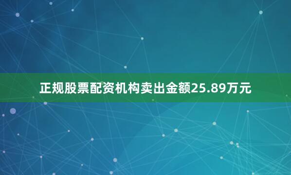 正规股票配资机构卖出金额25.89万元