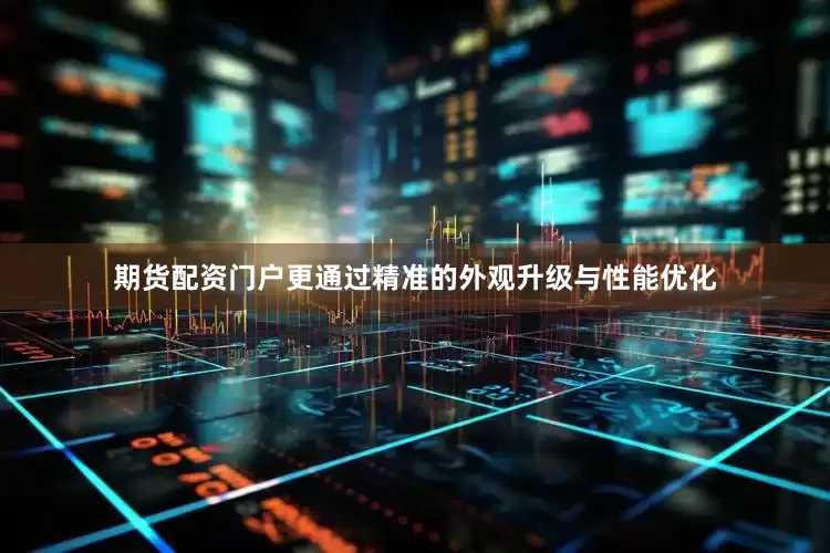 期货配资门户更通过精准的外观升级与性能优化