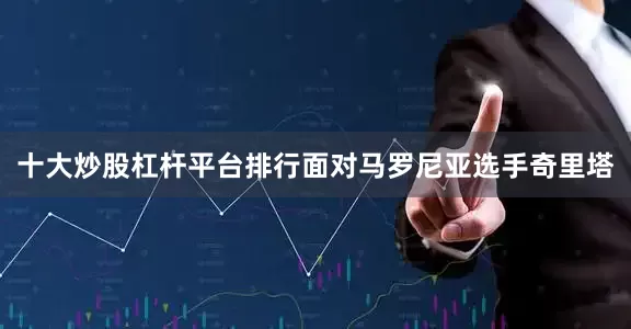 十大炒股杠杆平台排行面对马罗尼亚选手奇里塔