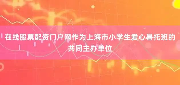 在线股票配资门户网作为上海市小学生爱心暑托班的共同主办单位