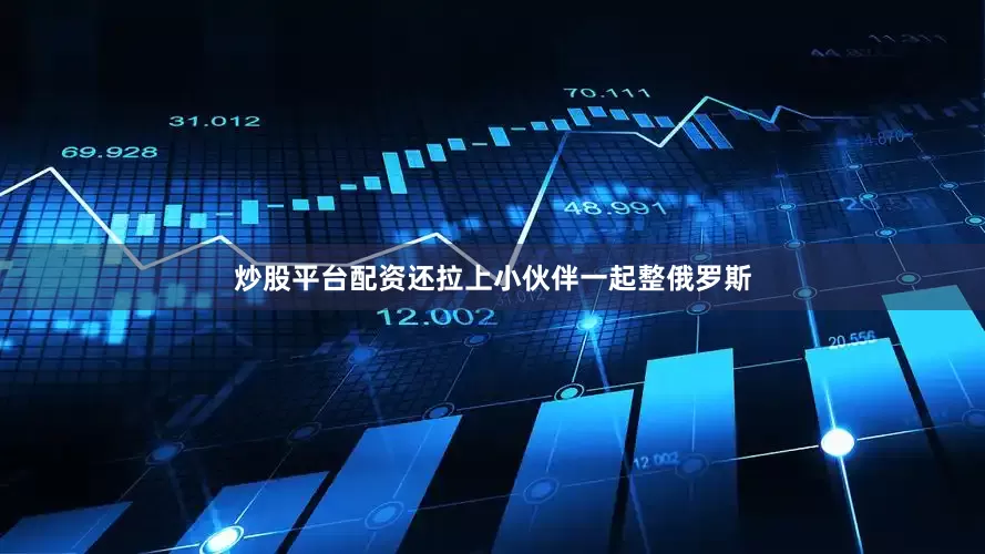 炒股平台配资还拉上小伙伴一起整俄罗斯