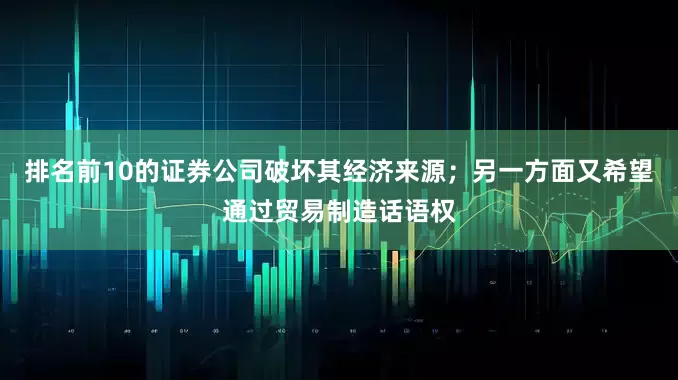 排名前10的证券公司破坏其经济来源；另一方面又希望通过贸易制造话语权