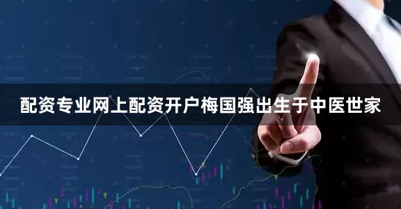配资专业网上配资开户梅国强出生于中医世家