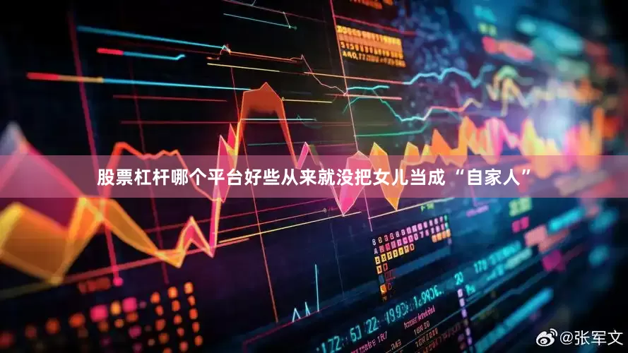 股票杠杆哪个平台好些从来就没把女儿当成 “自家人”