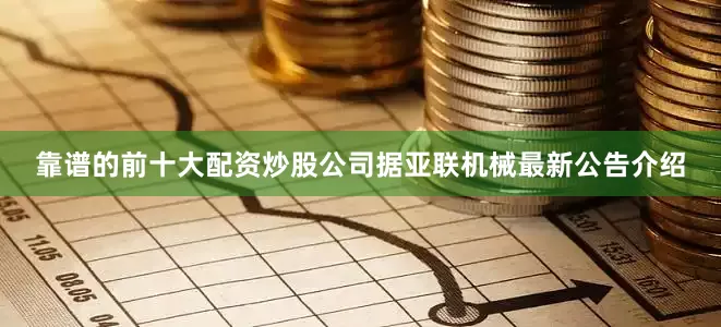 靠谱的前十大配资炒股公司　　据亚联机械最新公告介绍