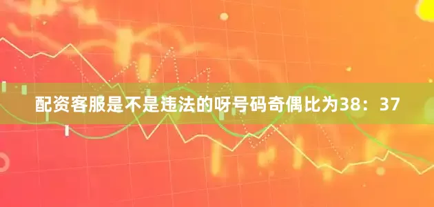 配资客服是不是违法的呀号码奇偶比为38：37