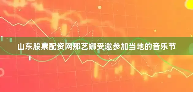 山东股票配资网那艺娜受邀参加当地的音乐节