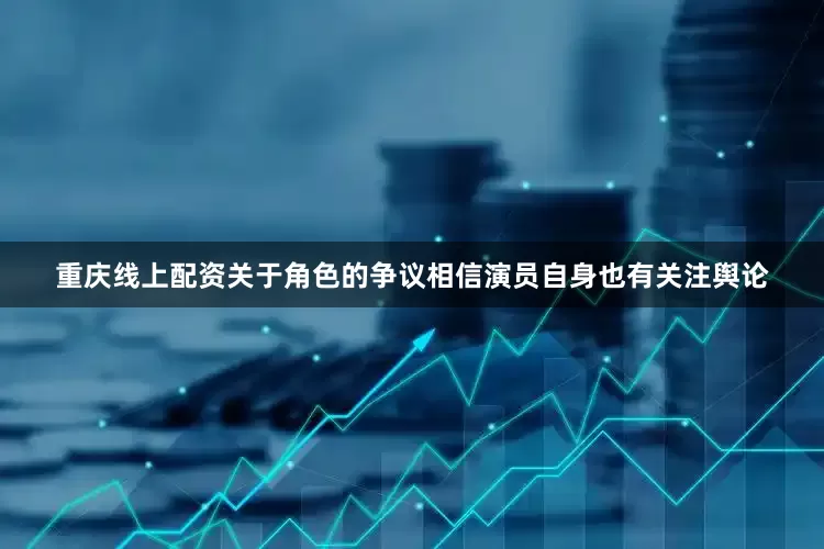 重庆线上配资关于角色的争议相信演员自身也有关注舆论