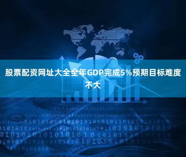 股票配资网址大全全年GDP完成5%预期目标难度不大
