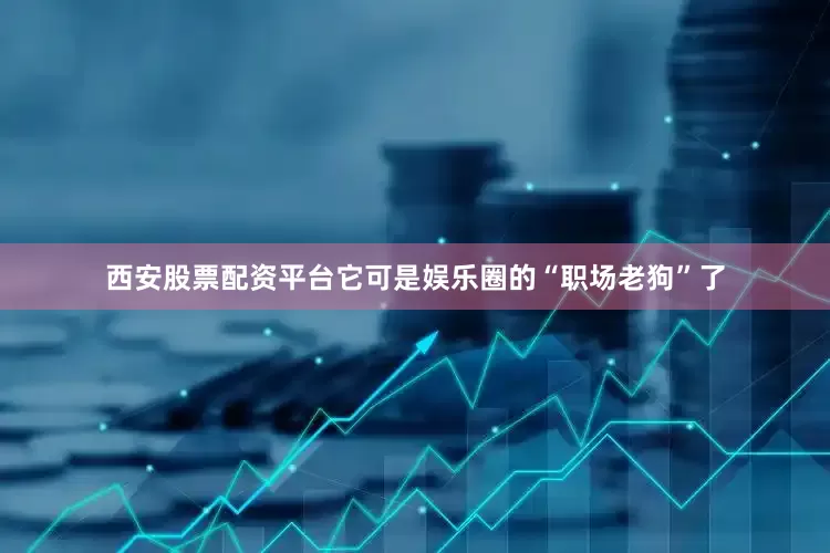 西安股票配资平台它可是娱乐圈的“职场老狗”了