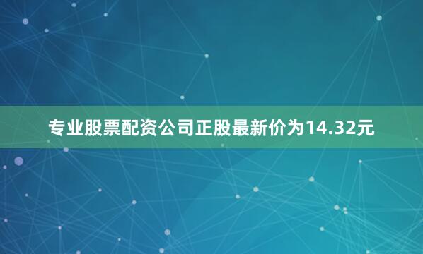 专业股票配资公司正股最新价为14.32元