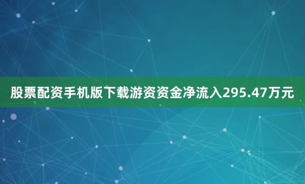 股票配资手机版下载游资资金净流入295.47万元