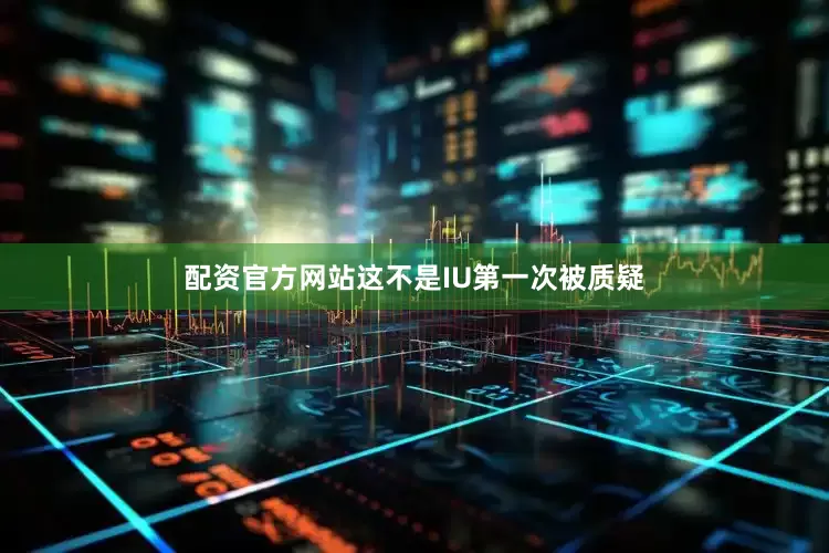配资官方网站这不是IU第一次被质疑