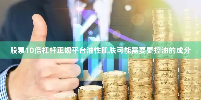 股票10倍杠杆正规平台油性肌肤可能需要更控油的成分