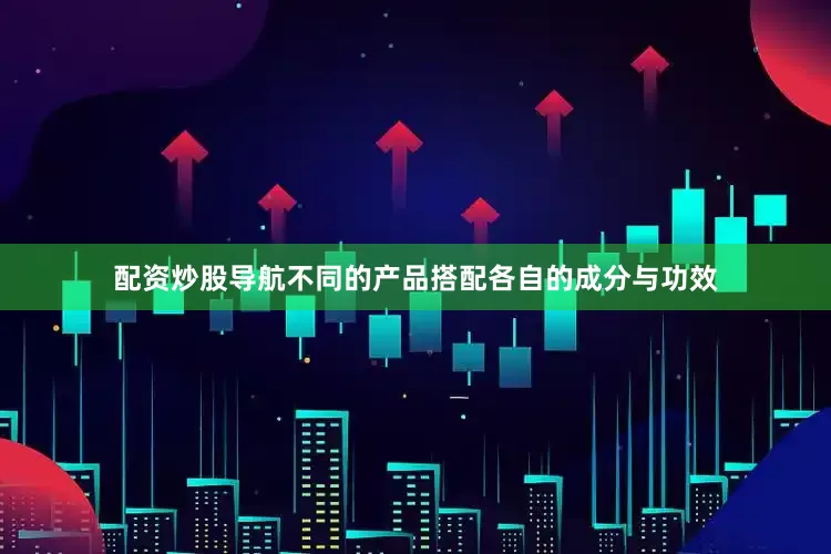 配资炒股导航不同的产品搭配各自的成分与功效