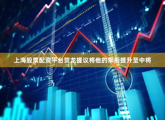 上海股票配资平台贺龙提议将他的军衔提升至中将