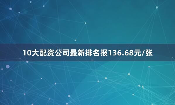 10大配资公司最新排名报136.68元/张