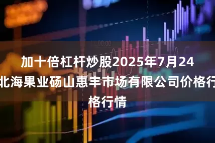 加十倍杠杆炒股2025年7月24日北海果业砀山惠丰市场有限公司价格行情