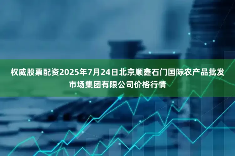 权威股票配资2025年7月24日北京顺鑫石门国际农产品批发市场集团有限公司价格行情