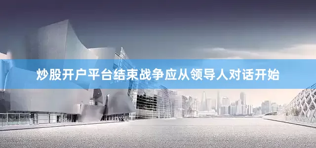 炒股开户平台结束战争应从领导人对话开始