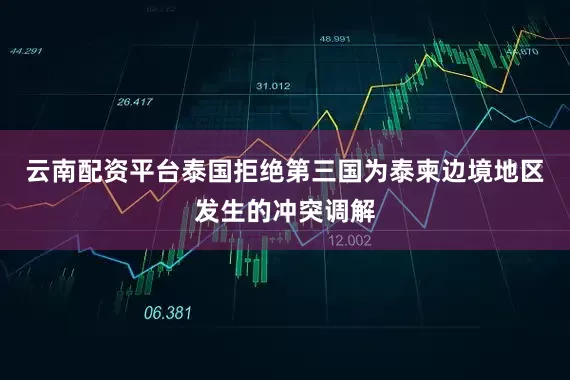 云南配资平台泰国拒绝第三国为泰柬边境地区发生的冲突调解