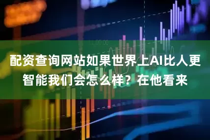 配资查询网站如果世界上AI比人更智能我们会怎么样？　　在他看来