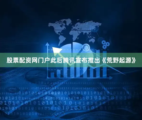 股票配资网门户此后腾讯宣布推出《荒野起源》