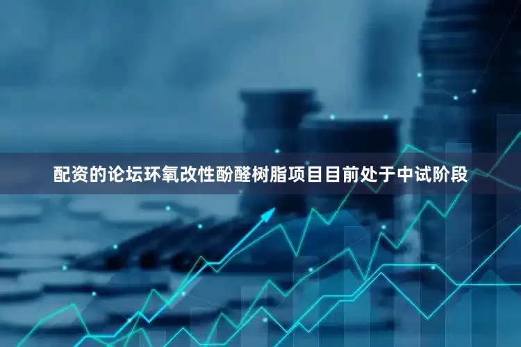 配资的论坛环氧改性酚醛树脂项目目前处于中试阶段