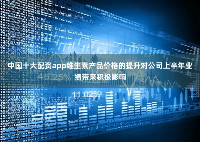 中国十大配资app维生素产品价格的提升对公司上半年业绩带来积极影响