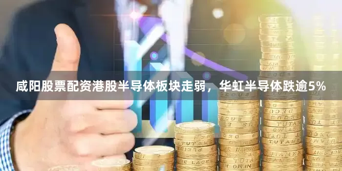 咸阳股票配资港股半导体板块走弱，华虹半导体跌逾5%