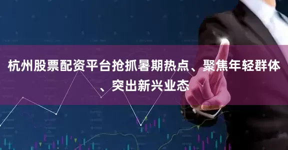 杭州股票配资平台抢抓暑期热点、聚焦年轻群体、突出新兴业态