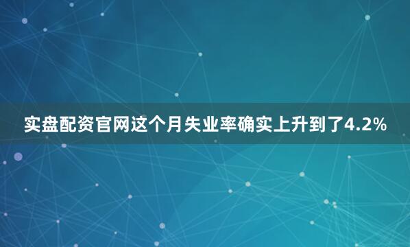 实盘配资官网这个月失业率确实上升到了4.2%