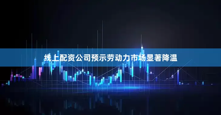 线上配资公司预示劳动力市场显著降温