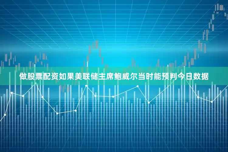 做股票配资如果美联储主席鲍威尔当时能预判今日数据