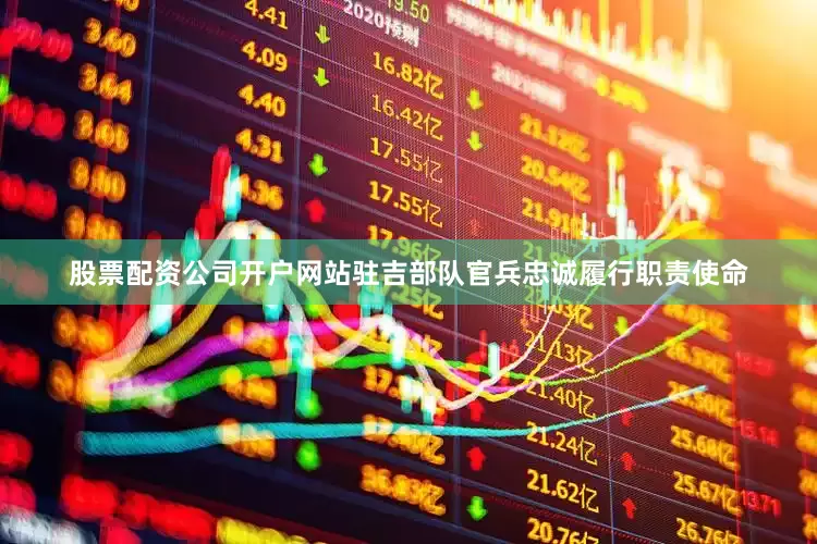股票配资公司开户网站驻吉部队官兵忠诚履行职责使命