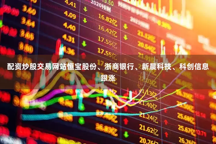 配资炒股交易网站恒宝股份、浙商银行、新晨科技、科创信息跟涨