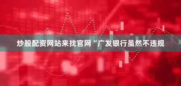 炒股配资网站来找官网“广发银行虽然不违规