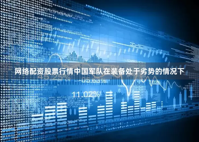 网络配资股票行情中国军队在装备处于劣势的情况下
