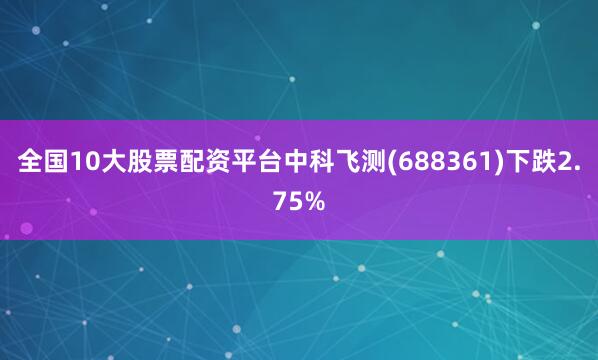 全国10大股票配资平台中科飞测(688361)下跌2.75%