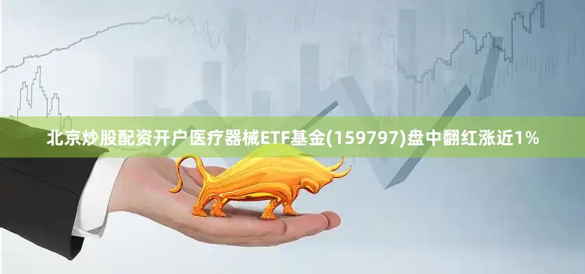北京炒股配资开户医疗器械ETF基金(159797)盘中翻红涨近1%