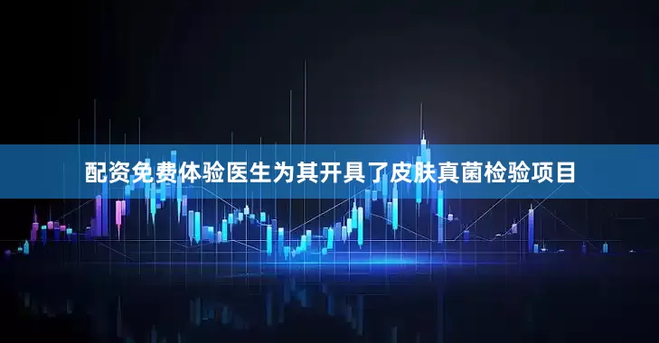 配资免费体验医生为其开具了皮肤真菌检验项目