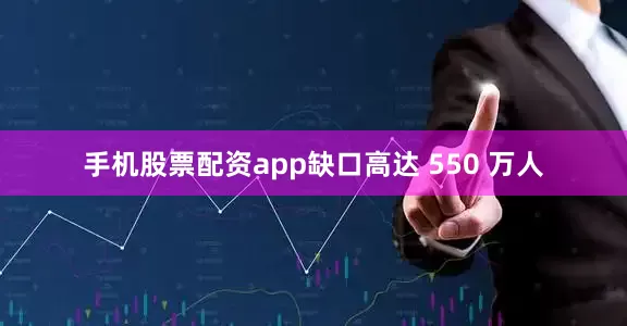 手机股票配资app缺口高达 550 万人