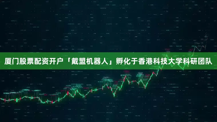 厦门股票配资开户「戴盟机器人」孵化于香港科技大学科研团队