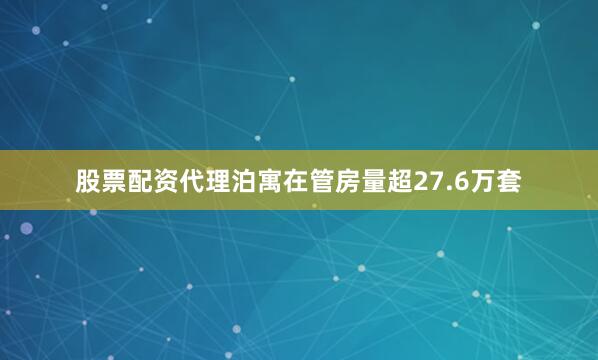 股票配资代理泊寓在管房量超27.6万套
