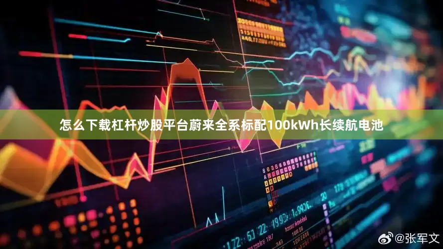 怎么下载杠杆炒股平台　　蔚来全系标配100kWh长续航电池
