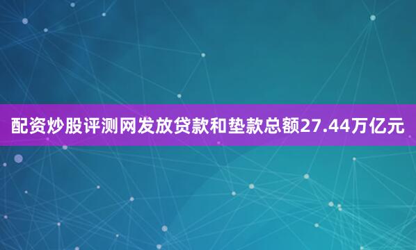 配资炒股评测网发放贷款和垫款总额27.44万亿元