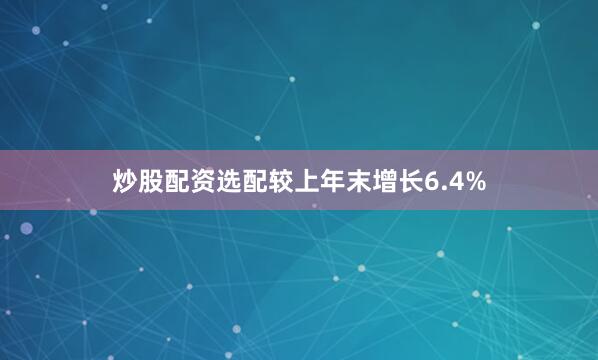 炒股配资选配较上年末增长6.4%