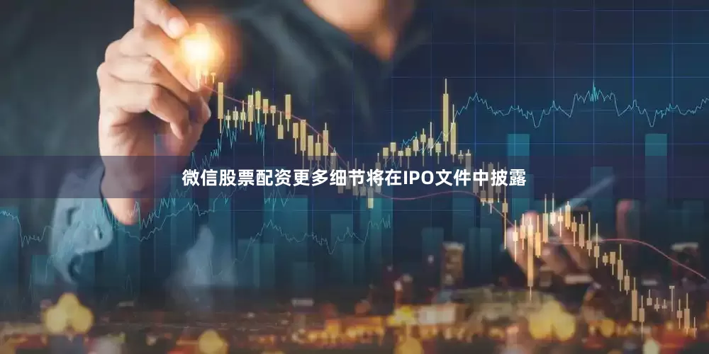 微信股票配资更多细节将在IPO文件中披露